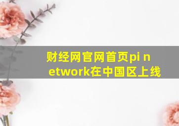 财经网官网首页pi network在中国区上线